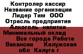 Контролер-кассир › Название организации ­ Лидер Тим, ООО › Отрасль предприятия ­ Алкоголь, напитки › Минимальный оклад ­ 35 000 - Все города Работа » Вакансии   . Калужская обл.,Калуга г.